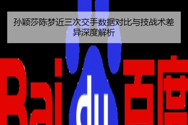 孙颖莎陈梦近三次交手数据对比与技战术差异深度解析