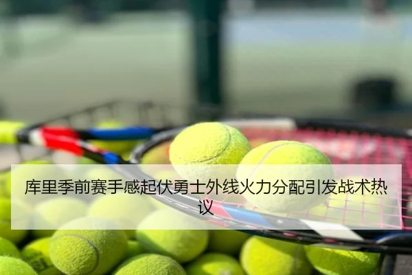 库里季前赛手感起伏勇士外线火力分配引发战术热议