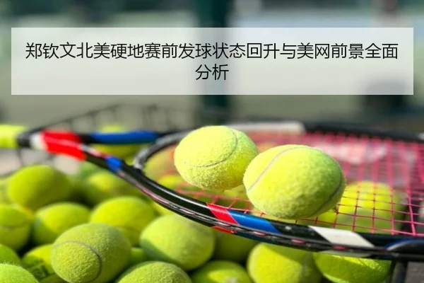 郑钦文北美硬地赛前发球状态回升与美网前景全面分析