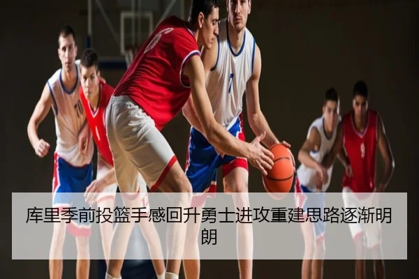 库里季前投篮手感回升勇士进攻重建思路逐渐明朗