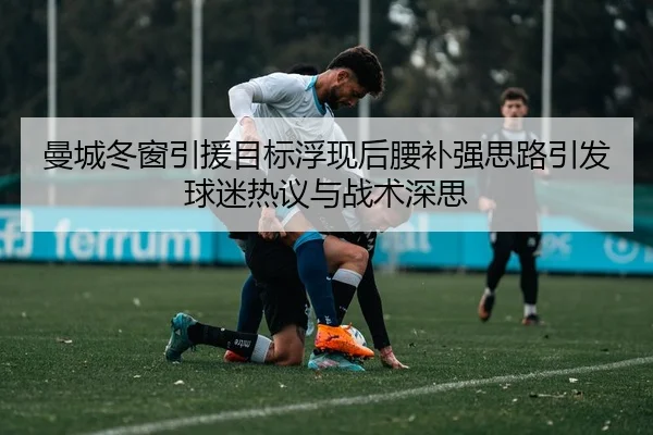 曼城冬窗引援目标浮现后腰补强思路引发球迷热议与战术深思