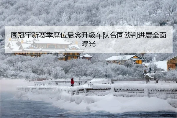 周冠宇新赛季席位悬念升级车队合同谈判进展全面曝光