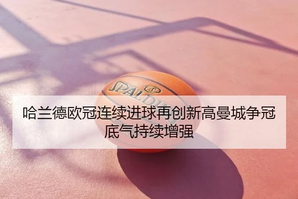哈兰德欧冠连续进球再创新高曼城争冠底气持续增强