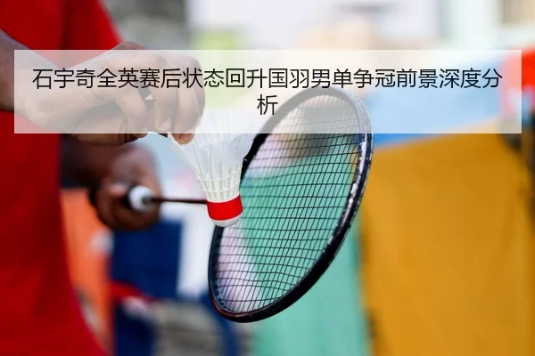 石宇奇全英赛后状态回升国羽男单争冠前景深度分析