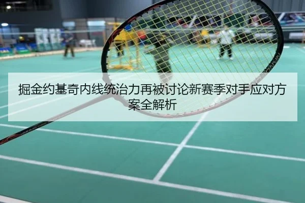 掘金约基奇内线统治力再被讨论新赛季对手应对方案全解析