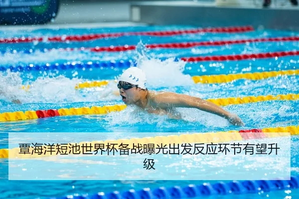 覃海洋短池世界杯备战曝光出发反应环节有望升级